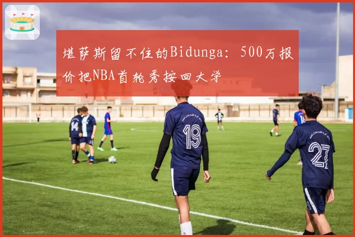 堪萨斯留不住的Bidunga：500万报价把NBA首轮秀按回大学
