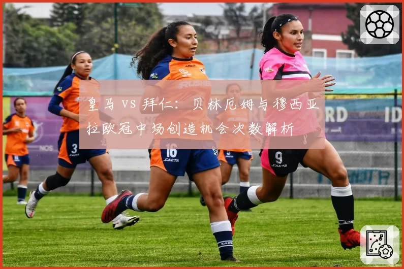 皇马 vs 拜仁:贝林厄姆与穆西亚拉欧冠中场创造机会次数解析