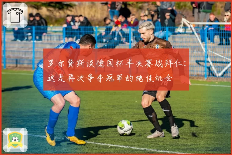 罗尔费斯谈德国杯半决赛战拜仁：这是再次争夺冠军的绝佳机会