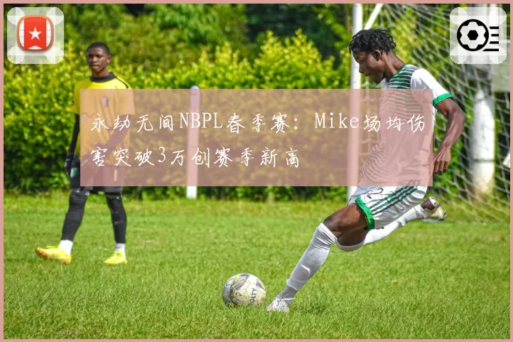 永劫无间NBPL春季赛：Mike场均伤害突破3万创赛季新高