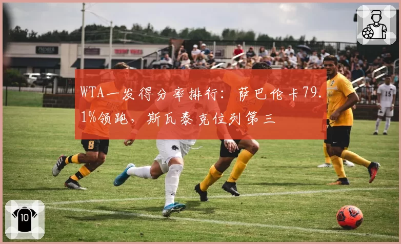 WTA一发得分率排行：萨巴伦卡79.1%领跑，斯瓦泰克位列第三
