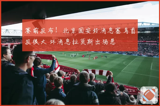 赛前发布！北京国安好消息塞鸟首发很大 坏消息拉莫斯出场悬
