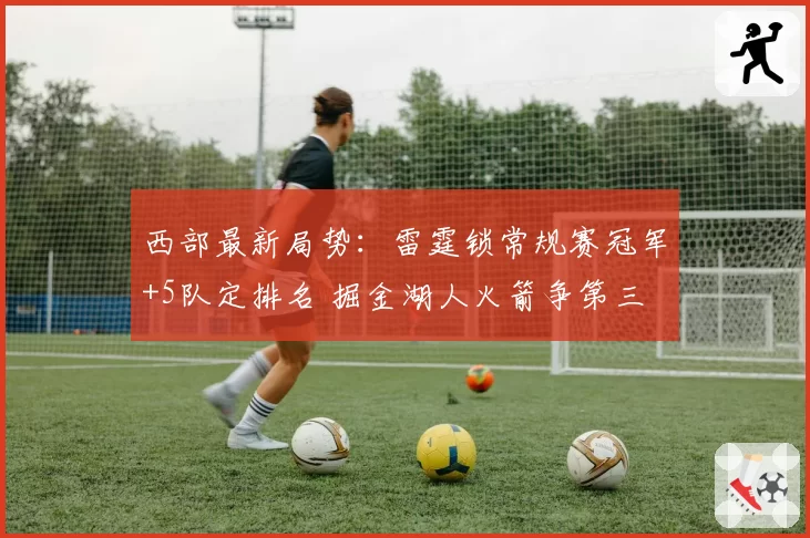 西部最新局势：雷霆锁常规赛冠军+5队定排名 掘金湖人火箭争第三