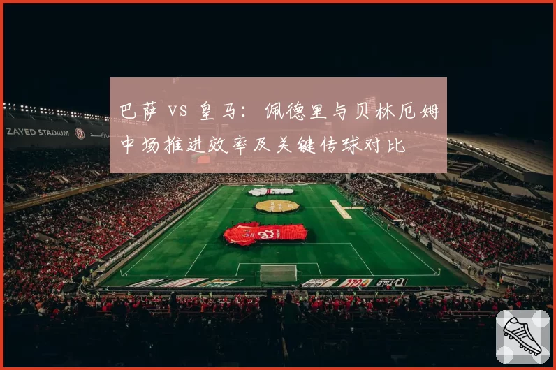 巴萨 vs 皇马:佩德里与贝林厄姆中场推进效率及关键传球对比