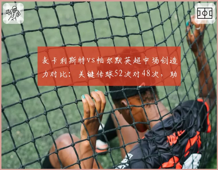 麦卡利斯特vs帕尔默英超中场创造力对比:关键传球52次对48次,助攻数却差4次