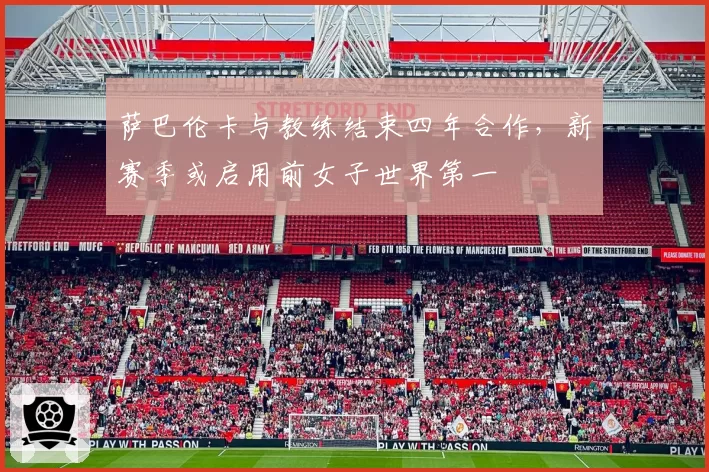 萨巴伦卡与教练结束四年合作，新赛季或启用前女子世界第一