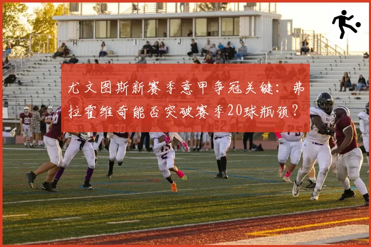 尤文图斯新赛季意甲争冠关键:弗拉霍维奇能否突破赛季20球瓶颈?