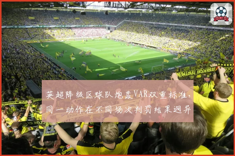 英超降级区球队炮轰VAR双重标准,同一动作在不同场次判罚结果迥异