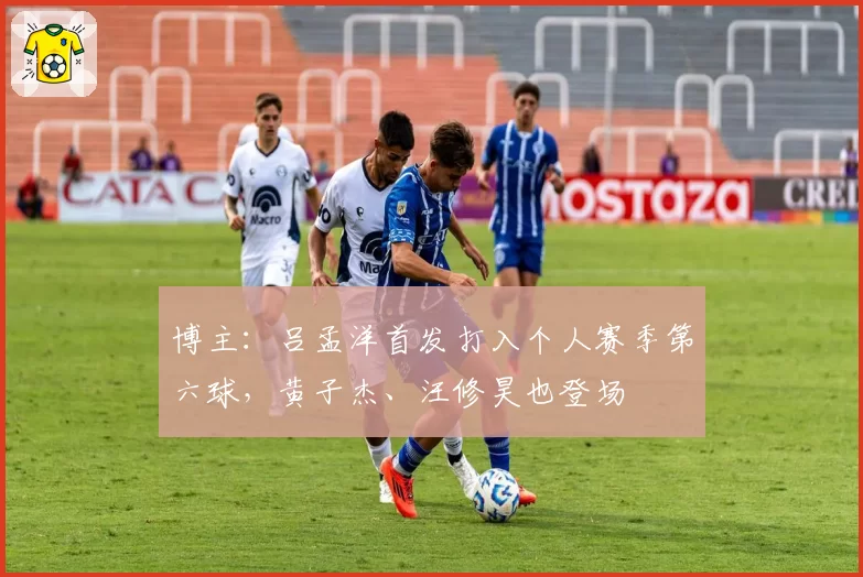 博主:吕孟洋首发打入个人赛季第六球,黄子杰、汪修昊也登场