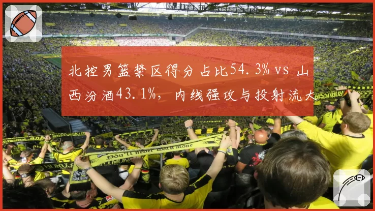 北控男篮禁区得分占比54.3% vs 山西汾酒43.1%,内线强攻与投射流大碰撞