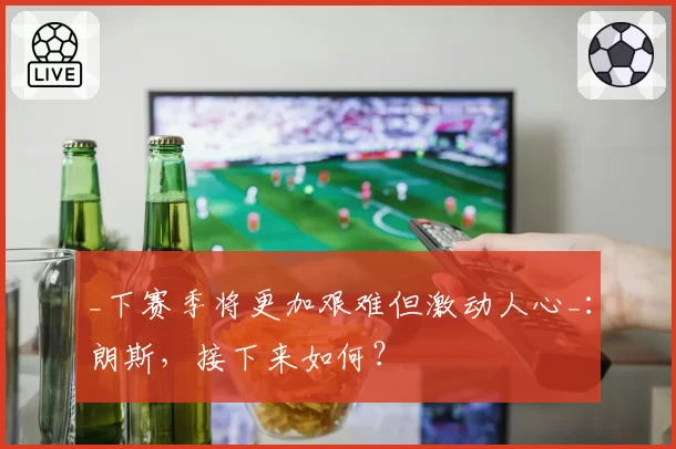 _下赛季将更加艰难但激动人心_:朗斯,接下来如何?