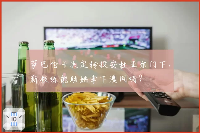 萨巴伦卡决定转投安杜亚尔门下,新教练能助她拿下澳网吗?