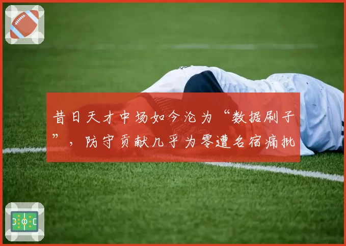 昔日天才中场如今沦为“数据刷子”，防守贡献几乎为零遭名宿痛批