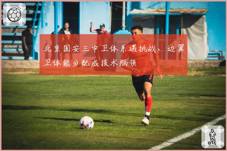 北京国安三中卫体系遇挑战，边翼卫体能分配成技术瓶颈