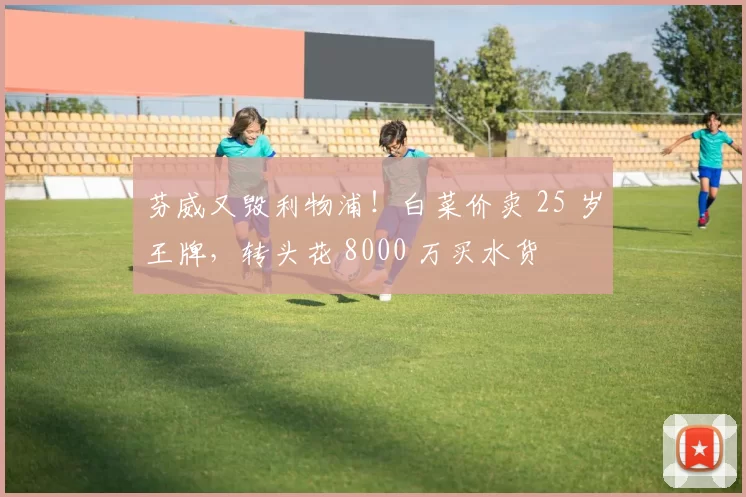 芬威又毁利物浦！白菜价卖 25 岁王牌，转头花 8000 万买水货