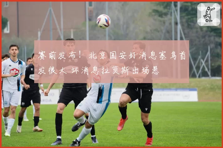 赛前发布！北京国安好消息塞鸟首发很大 坏消息拉莫斯出场悬
