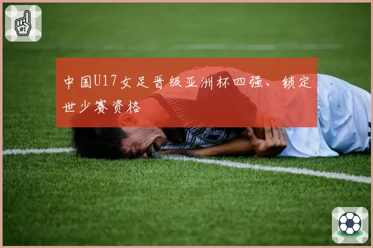 中国U17女足晋级亚洲杯四强、锁定世少赛资格