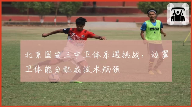 北京国安三中卫体系遇挑战，边翼卫体能分配成技术瓶颈