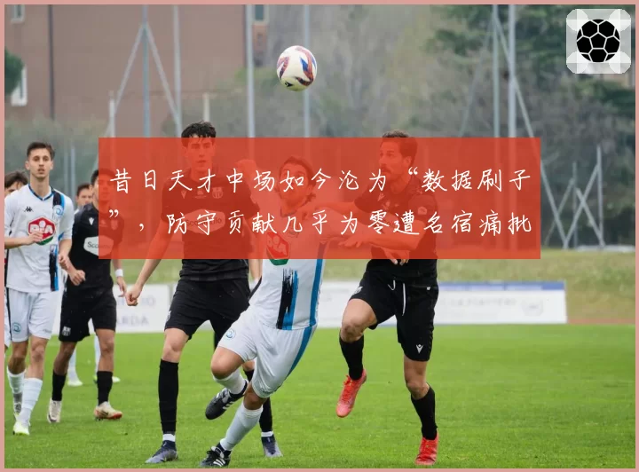 昔日天才中场如今沦为“数据刷子”，防守贡献几乎为零遭名宿痛批