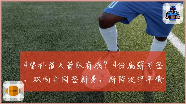 4替补留火箭队有戏?4份底薪可签,双向合同签新秀,新阵攻守平衡