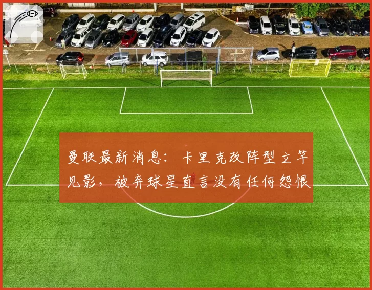 曼联最新消息：卡里克改阵型立竿见影，被弃球星直言没有任何怨恨