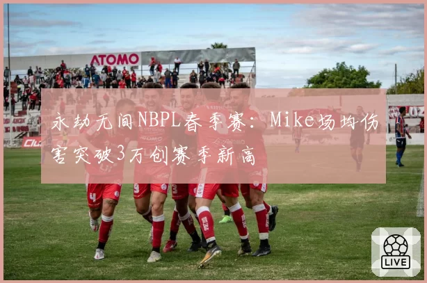 永劫无间NBPL春季赛:Mike场均伤害突破3万创赛季新高