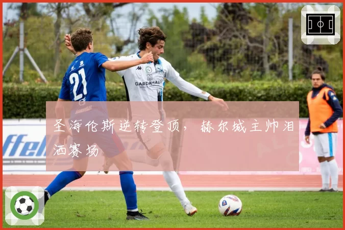 圣海伦斯逆转登顶，赫尔城主帅泪洒赛场