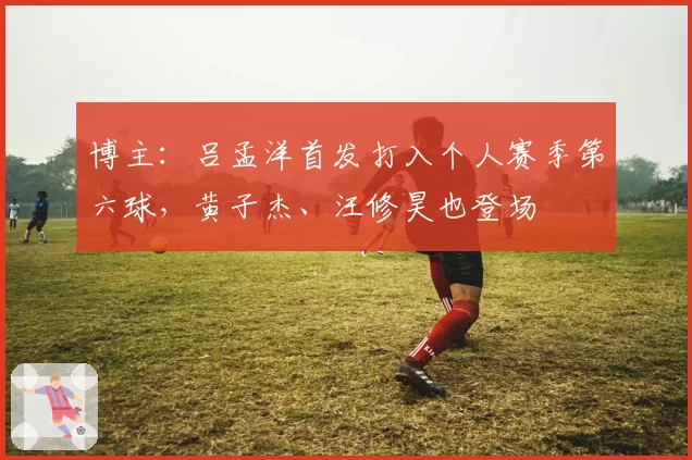 博主:吕孟洋首发打入个人赛季第六球,黄子杰、汪修昊也登场