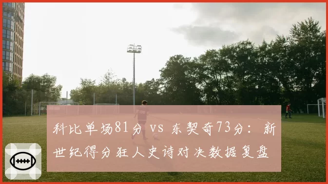 科比单场81分 vs 东契奇73分：新世纪得分狂人史诗对决数据复盘