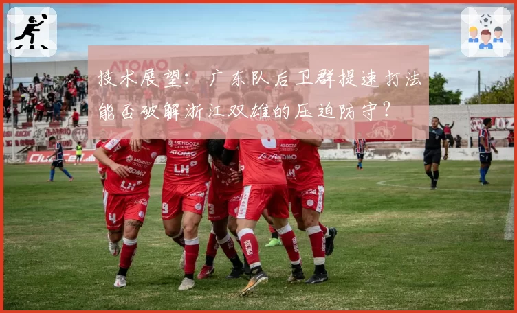 技术展望:广东队后卫群提速打法能否破解浙江双雄的压迫防守?