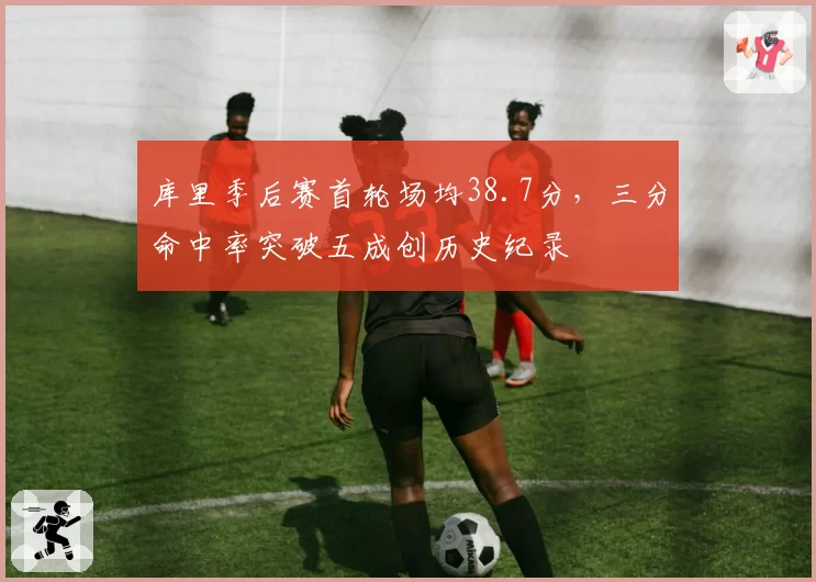 库里季后赛首轮场均38.7分，三分命中率突破五成创历史纪录