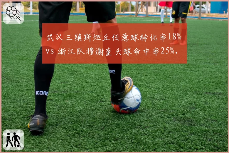 武汉三镇斯坦丘任意球转化率18% vs 浙江队穆谢奎头球命中率25%，定位球战术谁更致命