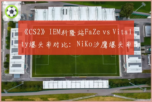 《CS2》IEM科隆站FaZe vs Vitality爆头率对比：NiKo沙鹰爆头率高出device 23%