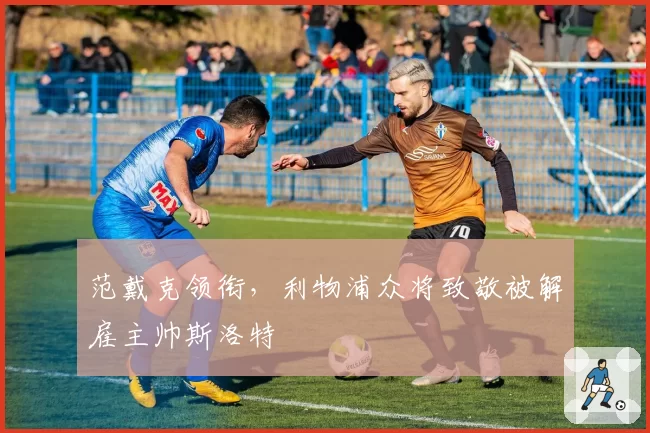 范戴克领衔,利物浦众将致敬被解雇主帅斯洛特
