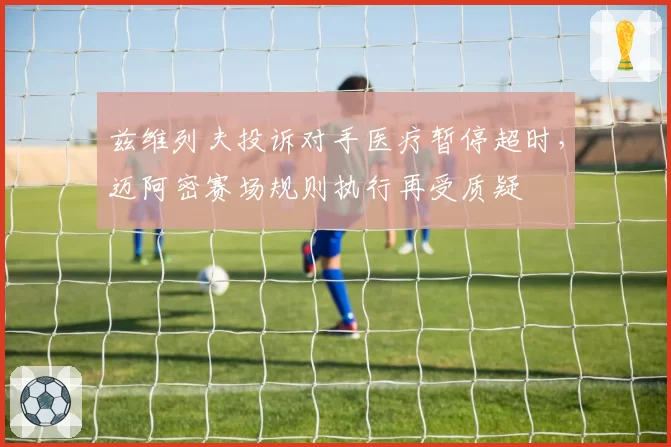 兹维列夫投诉对手医疗暂停超时，迈阿密赛场规则执行再受质疑