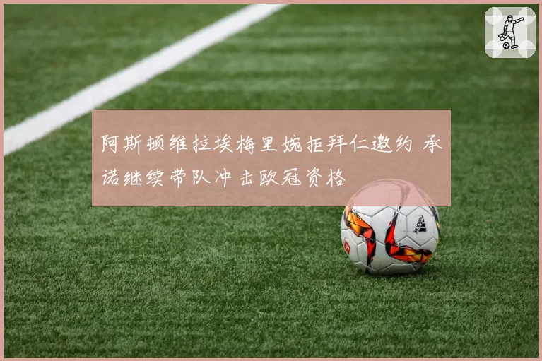 阿斯顿维拉埃梅里婉拒拜仁邀约 承诺继续带队冲击欧冠资格