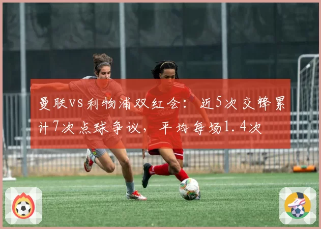 曼联vs利物浦双红会:近5次交锋累计7次点球争议,平均每场1.4次