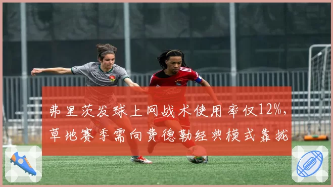 弗里茨发球上网战术使用率仅12%，草地赛季需向费德勒经典模式靠拢
