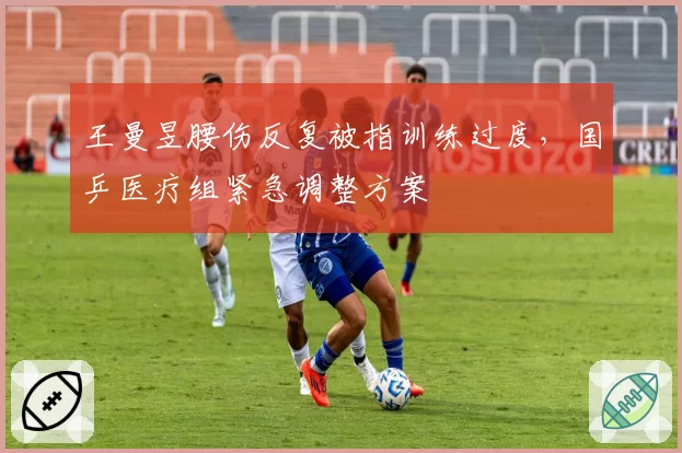 王曼昱腰伤反复被指训练过度,国乒医疗组紧急调整方案