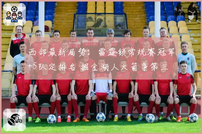 西部最新局势：雷霆锁常规赛冠军+5队定排名 掘金湖人火箭争第三