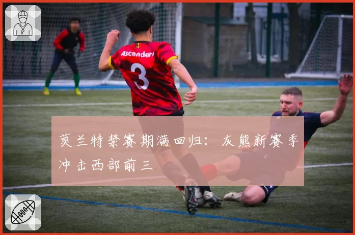 莫兰特禁赛期满回归：灰熊新赛季冲击西部前三